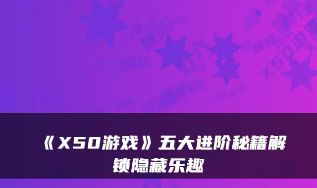 《X50游戏》五大进阶秘籍解锁隐藏乐趣