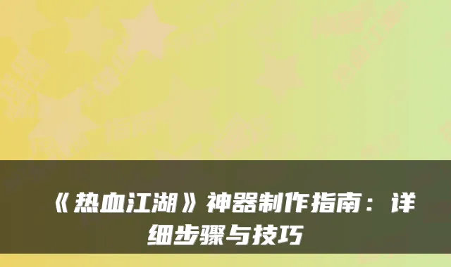 《热血江湖》神器制作指南：详细步骤与技巧