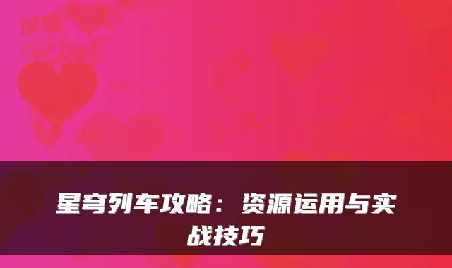 星穹列车攻略：资源运用与实战技巧