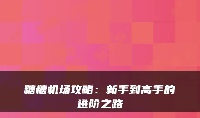 糖糖机场攻略：新手到高手的进阶之路