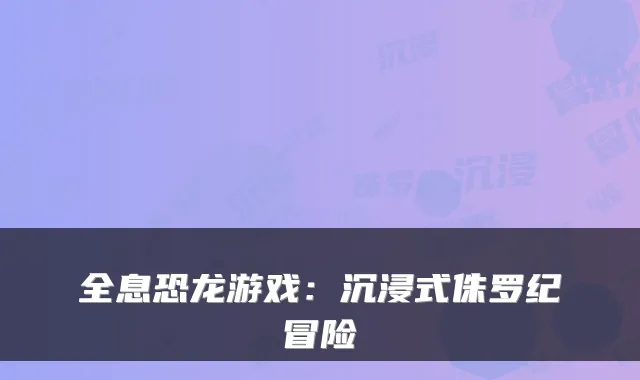 全息恐龙游戏:沉浸式侏罗纪冒险