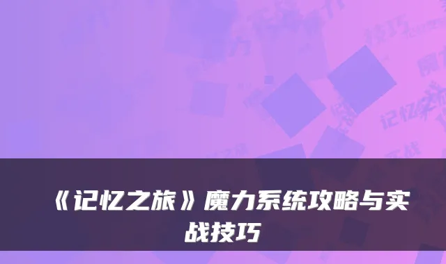 《记忆之旅》魔力系统攻略与实战技巧