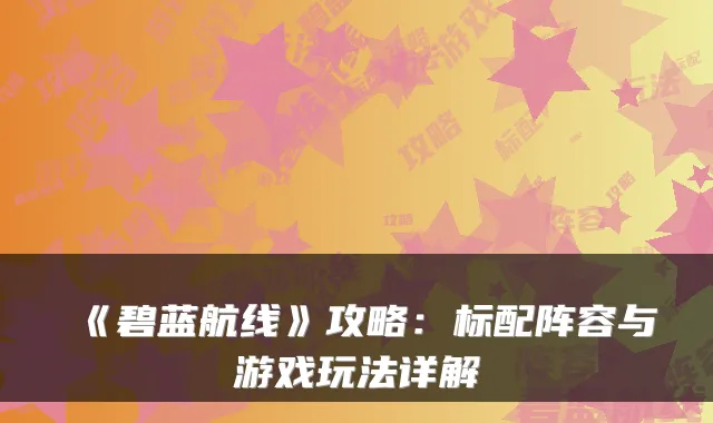 《碧蓝航线》攻略：标配阵容与游戏玩法详解