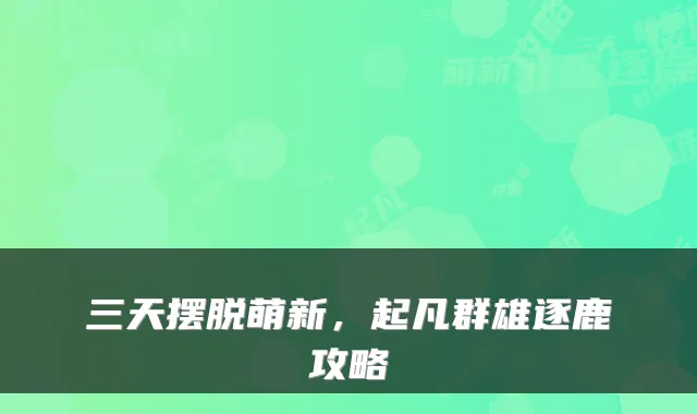 三天摆脱萌新，起凡群雄逐鹿攻略