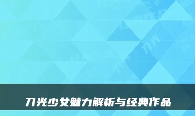 刀光少女魅力解析与经典作品