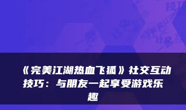 《江湖热血飞狐》社交互动技巧：与朋友一起享受游戏乐趣