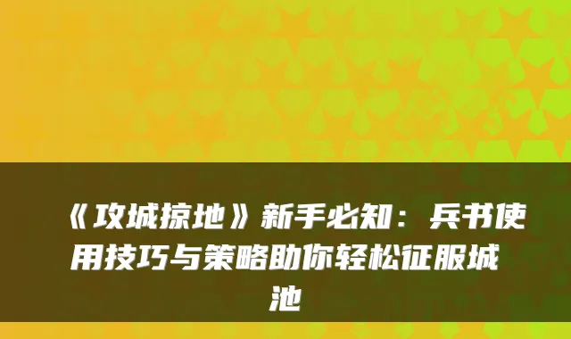 《攻城掠地》新手必知：兵书使用技巧与策略助你轻松征服城池