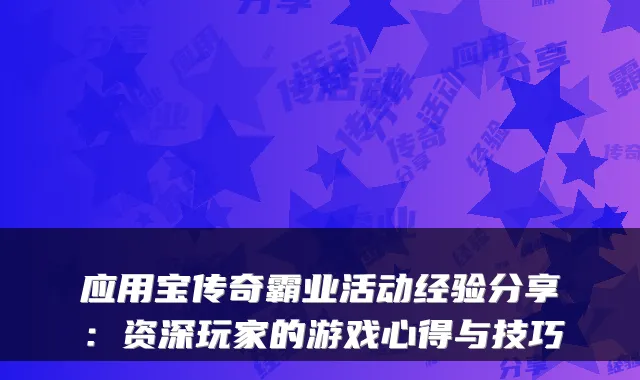 应用宝传奇霸业活动经验分享：资深玩家的游戏心得与技巧
