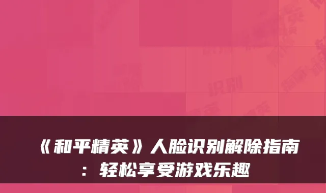 《和平精英》人脸识别解除指南：轻松享受游戏乐趣