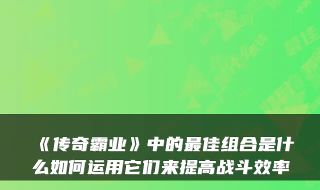 《传奇霸业》中的佳组合是什么如何运用它们来提高战斗效率