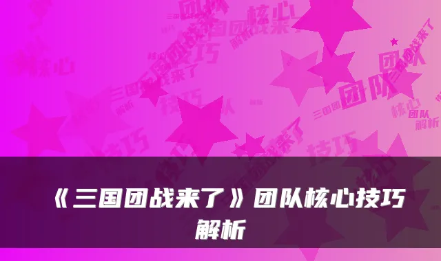 《三国团战来了》团队核心技巧解析