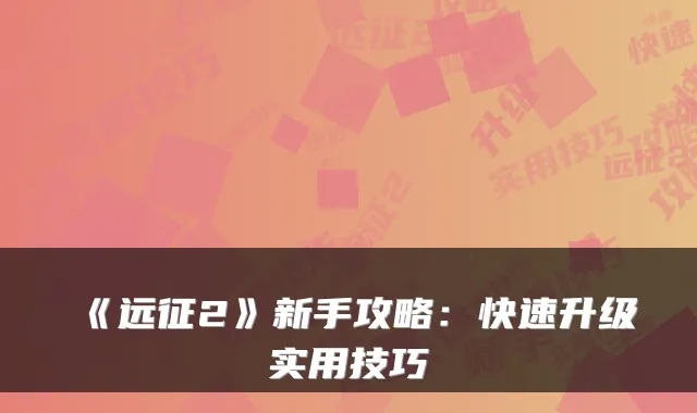 《远征2》新手攻略：快速升级实用技巧