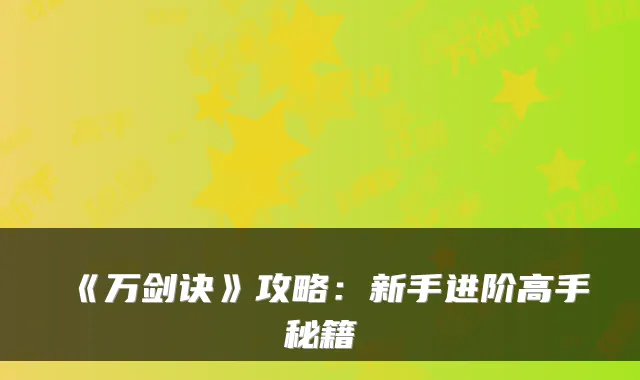 《万剑诀》攻略:新手进阶高手秘籍