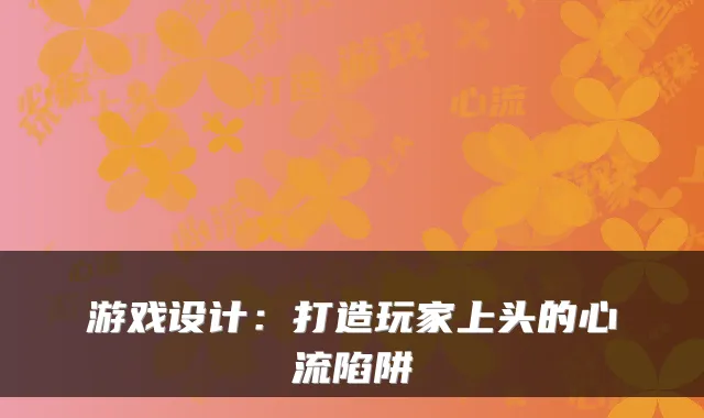 游戏设计：打造玩家上头的心流陷阱