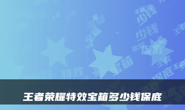 王者荣耀特效宝箱多少钱保底