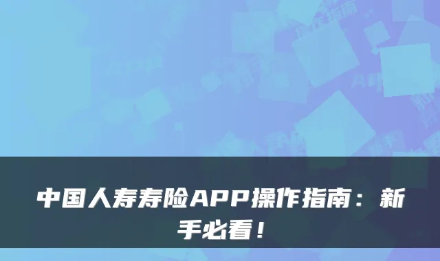 中国人寿寿险APP操作指南：新手必看！