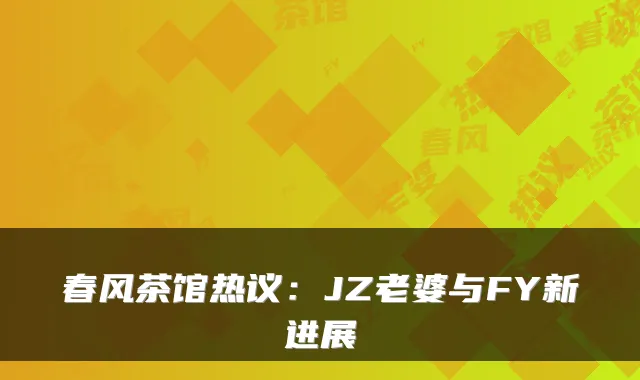 春风茶馆热议：JZ老婆与FY新进展
