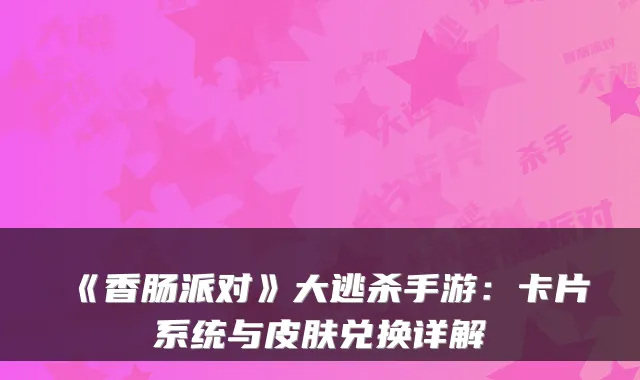 《香肠派对》大逃杀手游：卡片系统与皮肤兑换详解