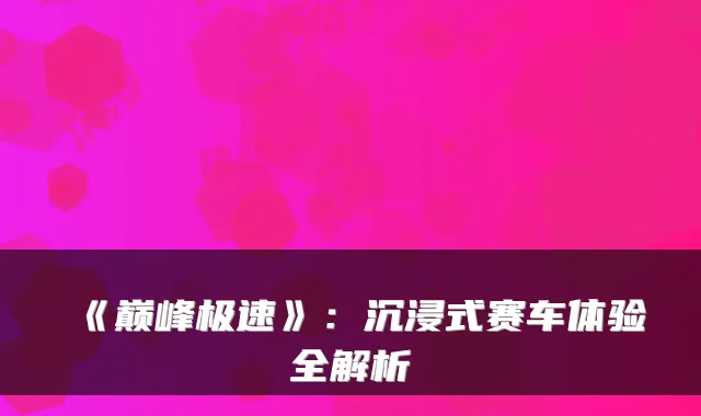 《巅峰极速》：沉浸式赛车体验全解析