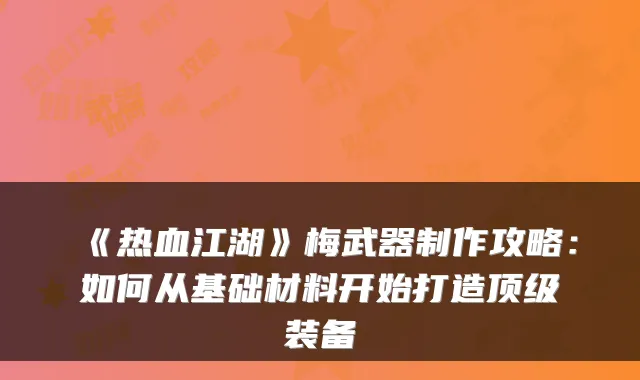 《热血江湖》梅武器制作攻略：如何从基础材料开始打造装备