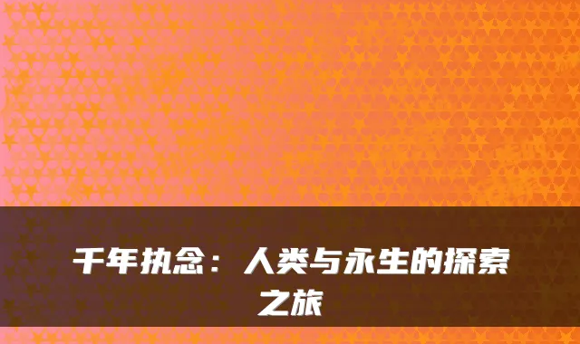 千年执念：人类与永生的探索之旅