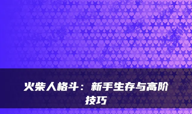 火柴人格斗:新手生存与高阶技巧