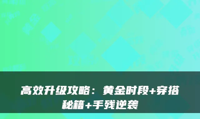 高效升级攻略：黄金时段+穿搭秘籍+手残逆袭