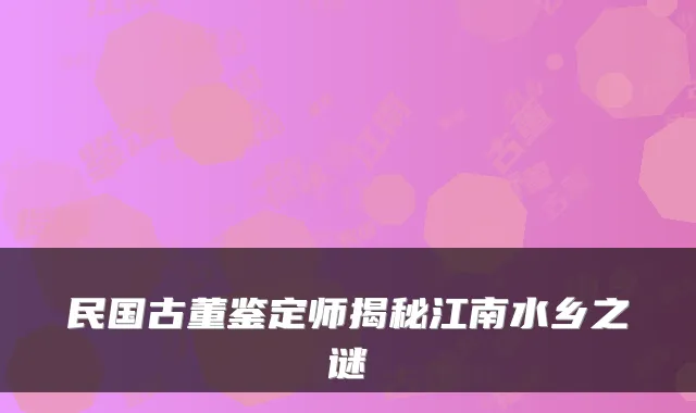民国古董鉴定师揭秘江南水乡之谜