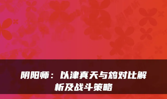 阴阳师：以津真天与鸩对比解析及战斗策略