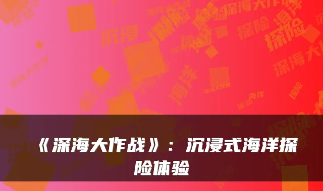 《深海大作战》：沉浸式海洋探险体验