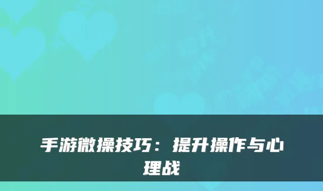 手游微操技巧：提升操作与心理战