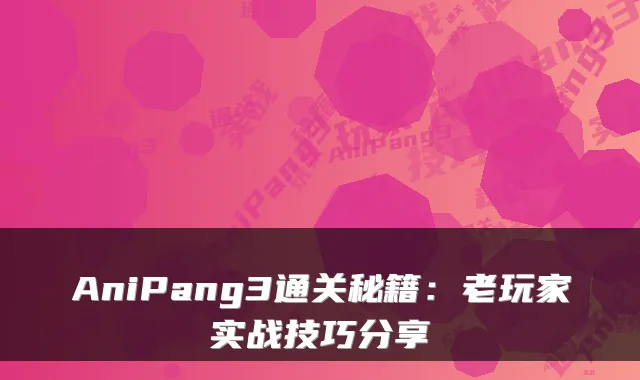 AniPang3通关秘籍：老玩家实战技巧分享