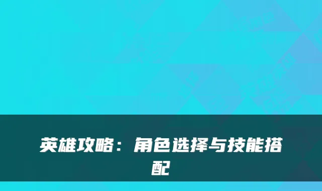 英雄攻略:角色选择与技能搭配
