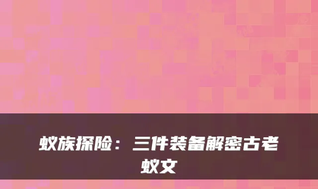 蚁族探险：三件装备解密古老蚁文