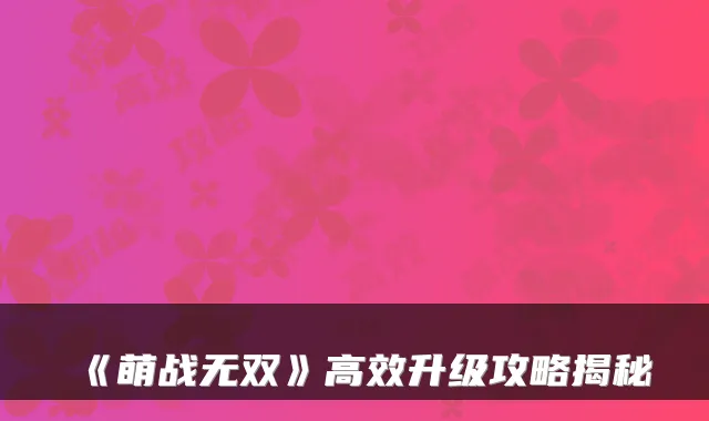 《萌战无双》高效升级攻略揭秘