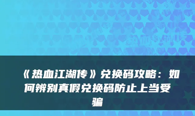 《热血江湖传》兑换码攻略：如何辨别真假兑换码防止上当受骗
