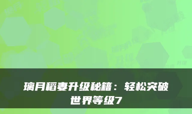 璃月稻妻升级秘籍:轻松突破世界等级7