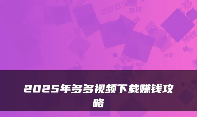 2025年多多视频下载赚钱攻略