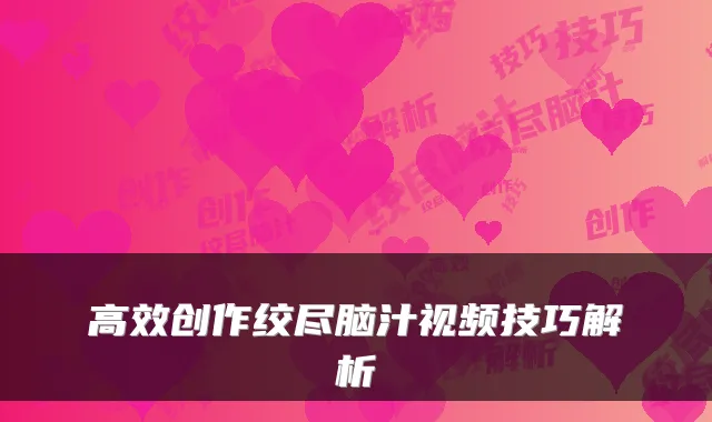 高效创作绞尽脑汁视频技巧解析