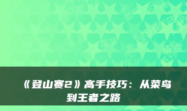 《登山赛2》高手技巧：从菜鸟到王者之路