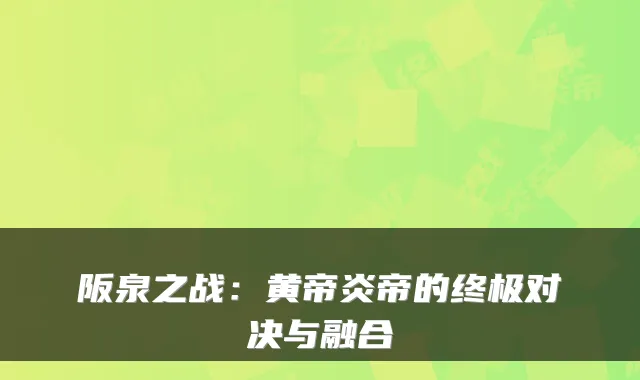 阪泉之战：黄帝炎帝的终极对决与融合
