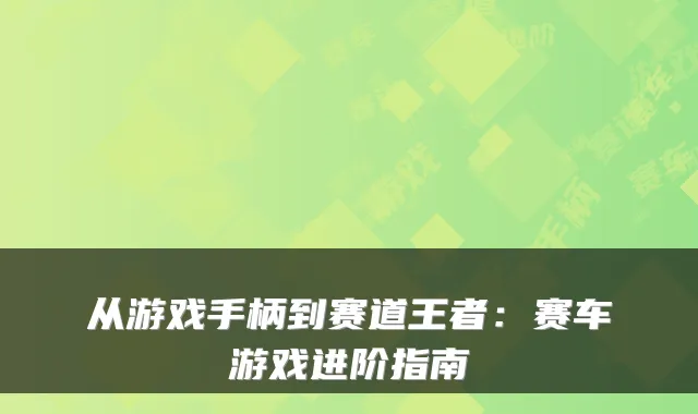 从游戏手柄到赛道王者：赛车游戏进阶指南