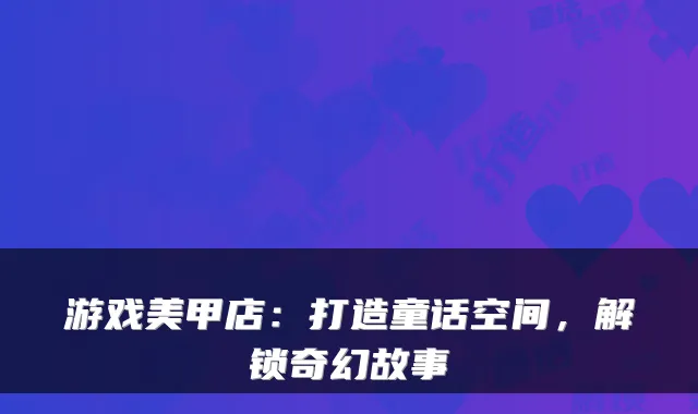 游戏美甲店：打造童话空间，解锁奇幻故事