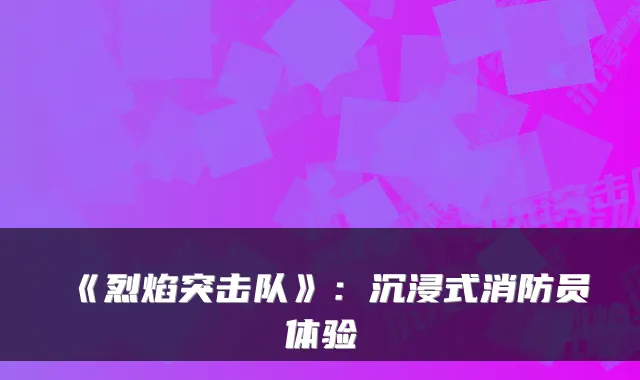 《烈焰突击队》：沉浸式消防员体验