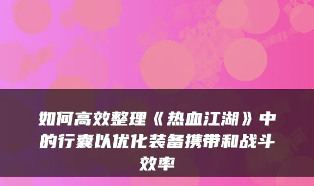 如何高效整理《热血江湖》中的行囊以优化装备携带和战斗效率