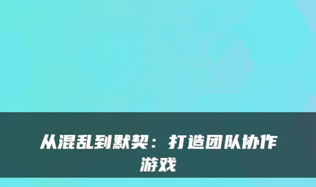从混乱到默契：打造团队协作游戏