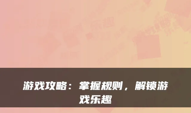 游戏攻略：掌握规则，解锁游戏乐趣
