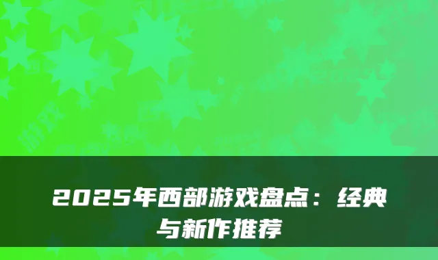 2025年西部游戏盘点：经典与新作推荐