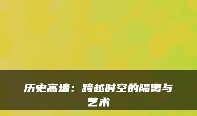 历史高墙：跨越时空的隔离与艺术