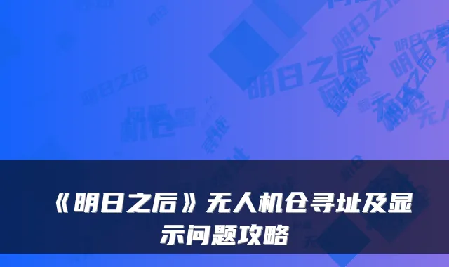《明日之后》无人机仓寻址及显示问题攻略